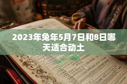 2023年兔年5月7日和8日哪天适合动土