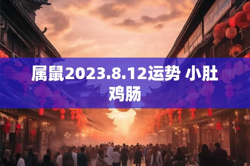 属鼠2023.8.12运势 小肚鸡肠