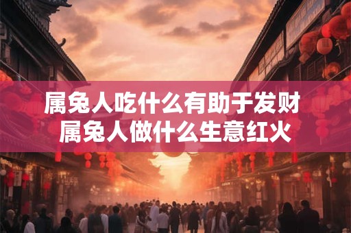 属兔人吃什么有助于发财 属兔人做什么生意红火