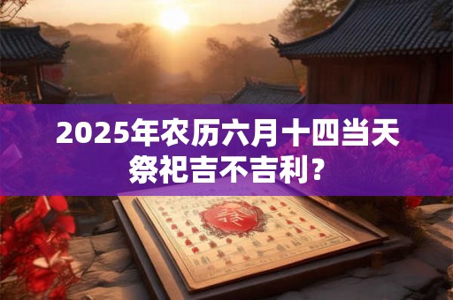 2025年农历六月十四当天祭祀吉不吉利？
