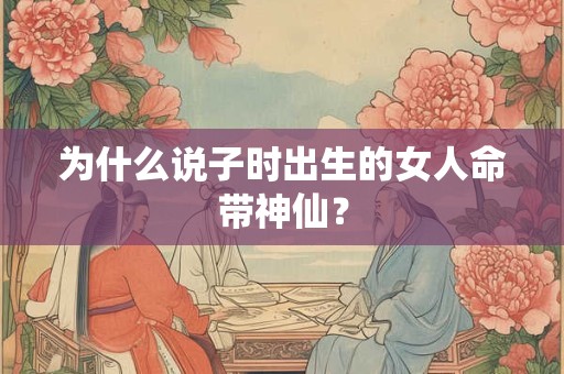 为什么说子时出生的女人命带神仙？