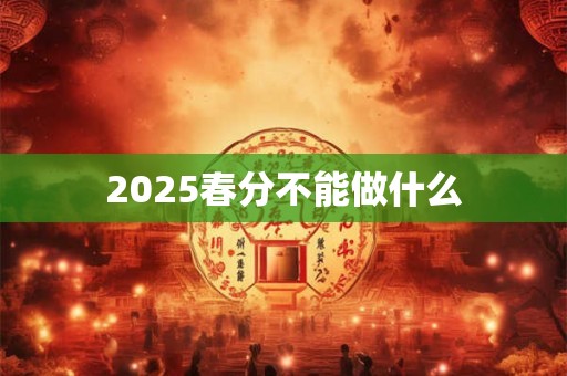 2025春分不能做什么 2025春分不能做什么
