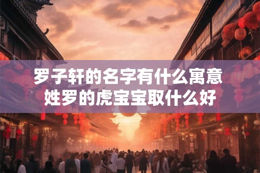 罗子轩的名字有什么寓意 姓罗的虎宝宝取什么好