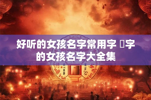 好听的女孩名字常用字 垚字的女孩名字大全集