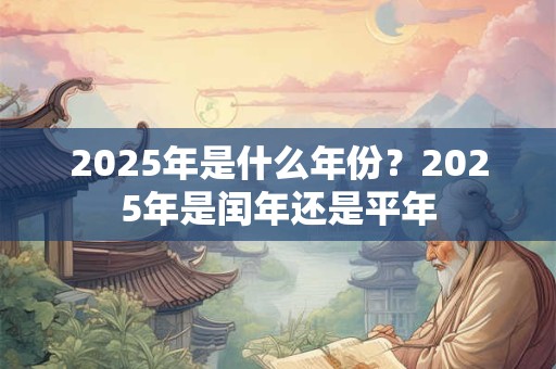 2025年是什么年份？2025年是闰年还是平年