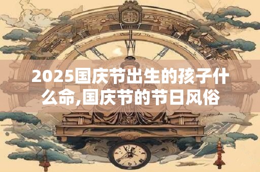 2026国庆节出生的孩子什么命,国庆节的节日风俗 2026国庆节出生的孩子什么命,国庆节的节日风俗