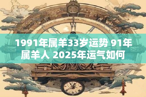 1991年属羊33岁运势 91年属羊人 2025年运气如何