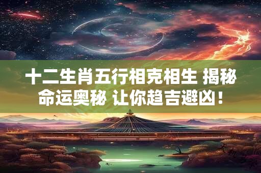 十二生肖五行相克相生 揭秘命运奥秘 让你趋吉避凶！