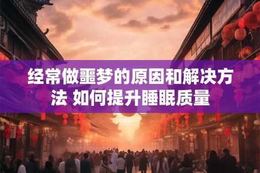 经常做噩梦的原因和解决方法 如何提升睡眠质量 经常做噩梦的原因和解决方法 如何提升睡眠质量
