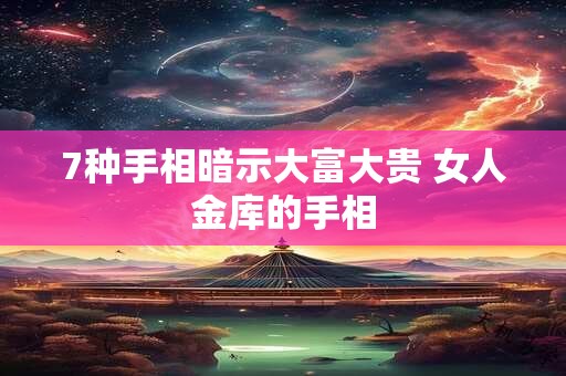 7种手相暗示大富大贵 女人金库的手相