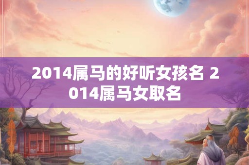 详细阅读:2014属马的好听女孩名 2014属马女取名 2014属马的好听女孩名 2014属马女取名