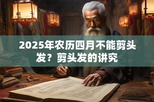 2025年农历四月不能剪头发?剪头发的讲究 2025年农历四月不能剪头发?剪头发的讲究