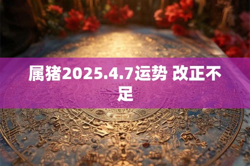 属猪2025.4.7运势 改正不足