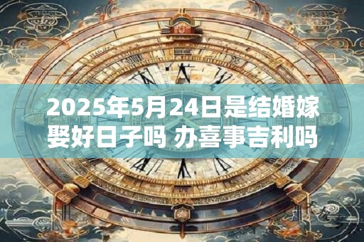 2025年5月24日是结婚嫁娶好日子吗 办喜事吉利吗