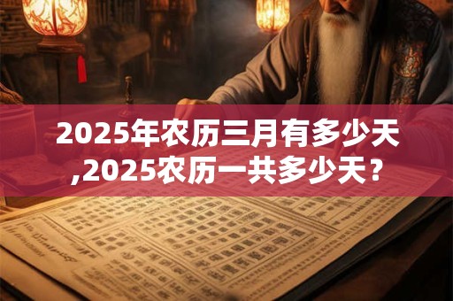 2025年农历三月有多少天,2025农历一共多少天？