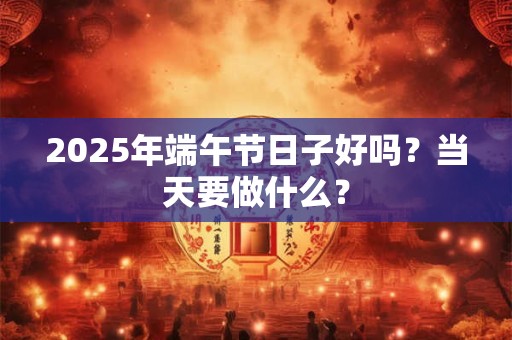 2026年端午节日子好吗？当天要做什么？