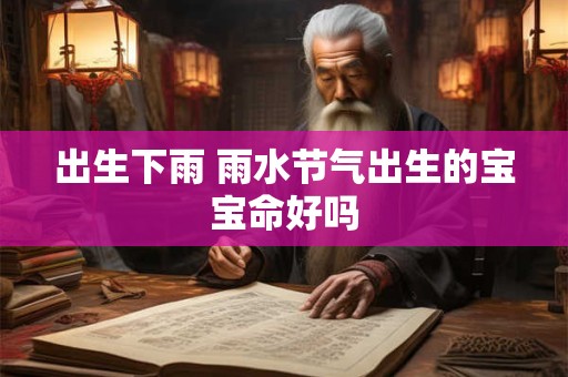 出生下雨 雨水节气出生的宝宝命好吗 出生下雨 雨水节气出生的宝宝命好吗