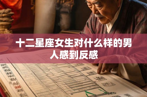 十二星座女生对什么样的男人感到反感