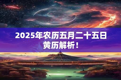 2025年农历五月二十五日黄历解析! 2025年农历五月二十五日黄历解析!