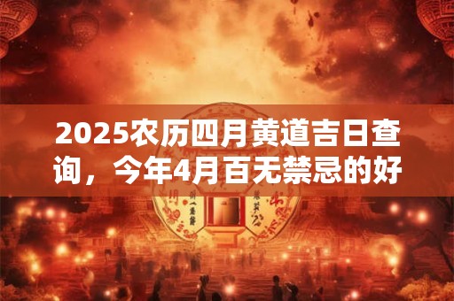 2025农历四月黄道吉日查询，今年4月百无禁忌的好日子