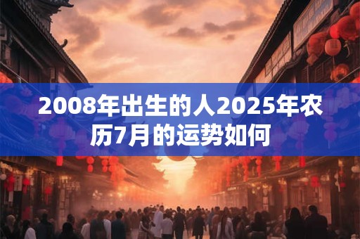 2008年出生的人2025年农历7月的运势如何