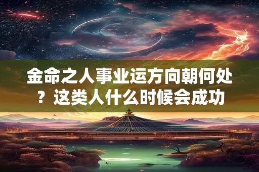 金命之人事业运方向朝何处？这类人什么时候会成功