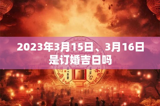 2023年3月15日、3月16日是订婚吉日吗