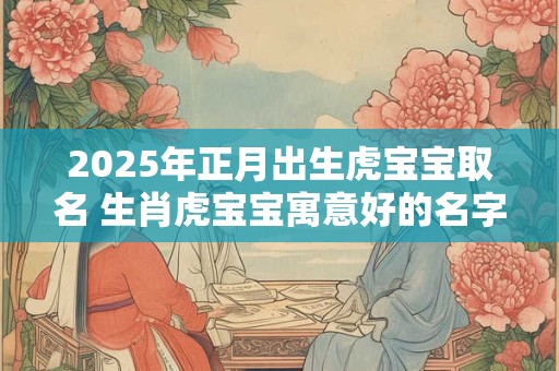 2025年正月出生虎宝宝取名 生肖虎宝宝寓意好的名字全集
