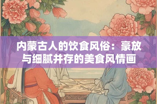内蒙古人的饮食风俗：豪放与细腻并存的美食风情画
