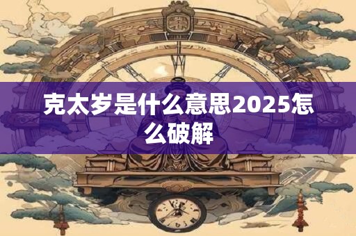 克太岁是什么意思2025怎么破解 克太岁是什么意思2025怎么破解