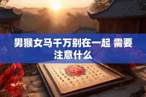 男猴女马千万别在一起 需要注意什么