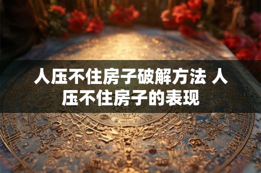 人压不住房子破解方法 人压不住房子的表现 人压不住房子破解方法 人压不住房子的表现