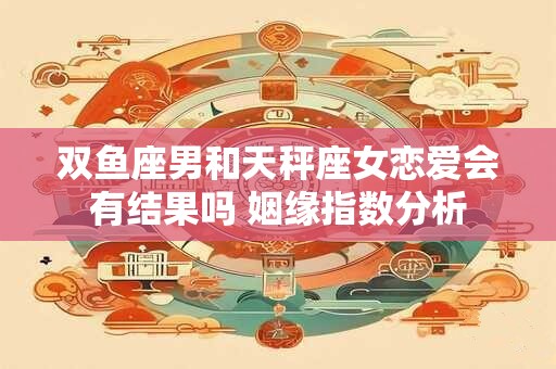 双鱼座男和天秤座女恋爱会有结果吗 姻缘指数分析