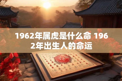 1962年属虎是什么命 1962年出生人的命运