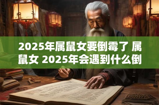 2025年属鼠女要倒霉了 属鼠女 2025年会遇到什么倒霉事