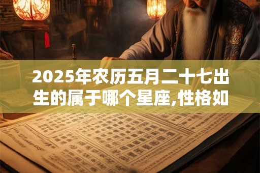 2025年农历五月二十七出生的属于哪个星座,性格如何？