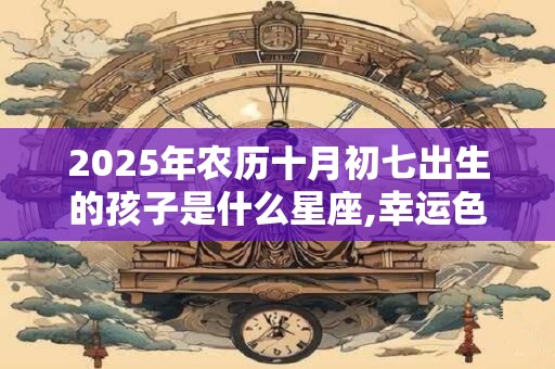 2025年农历十月初七出生的孩子是什么星座,幸运色是什么？