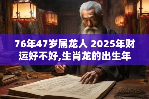 76年47岁属龙人 2025年财运好不好,生肖龙的出生年份表