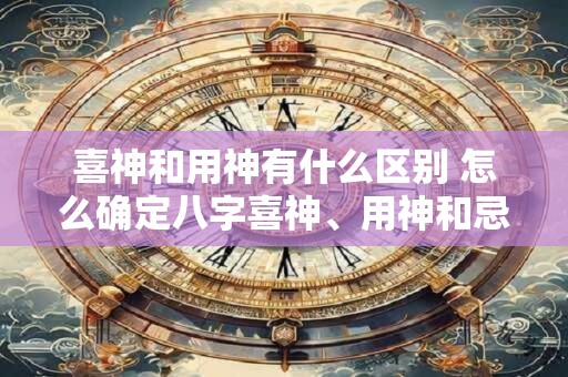 喜神和用神有什么区别 怎么确定八字喜神、用神和忌神