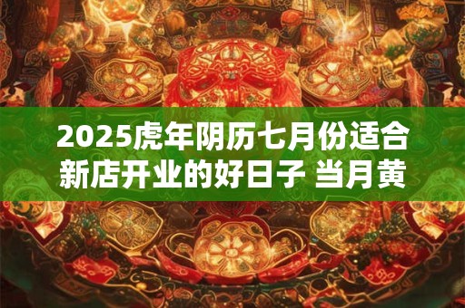 2025虎年阴历七月份适合新店开业的好日子 当月黄道吉日一览