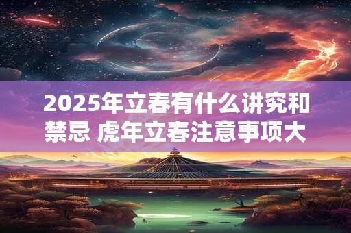 2025年立春有什么讲究和禁忌 虎年立春注意事项大全