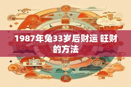 1987年兔33岁后财运 旺财的方法 1987年兔33岁后财运 旺财的方法
