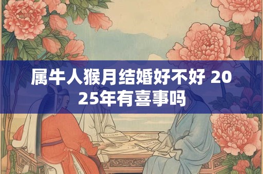 属牛人猴月结婚好不好 2025年有喜事吗