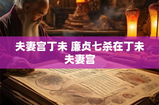 夫妻宫丁未 廉贞七杀在丁未夫妻宫