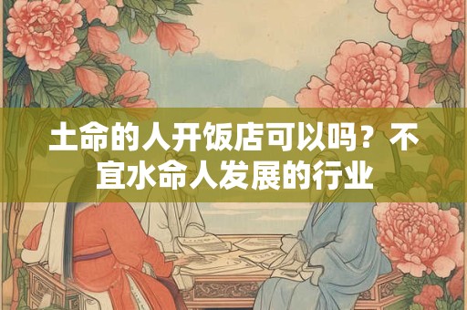 土命的人开饭店可以吗?不宜水命人发展的行业 土命的人开饭店可以吗?不宜水命人发展的行业