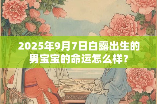 2025年9月7日白露出生的男宝宝的命运怎么样? 2025年9月7日白露出生的男宝宝的命运怎么样?