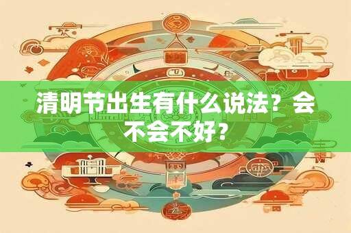 清明节出生有什么说法？会不会不好？