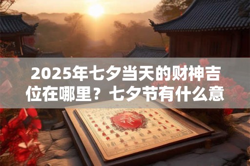 2026年七夕当天的财神吉位在哪里？七夕节有什么意义吗？