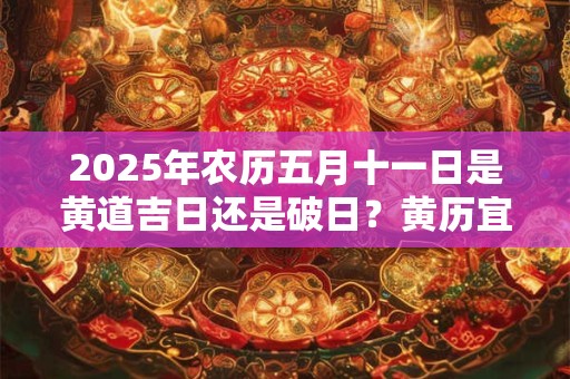 2025年农历五月十一日是黄道吉日还是破日？黄历宜忌查询