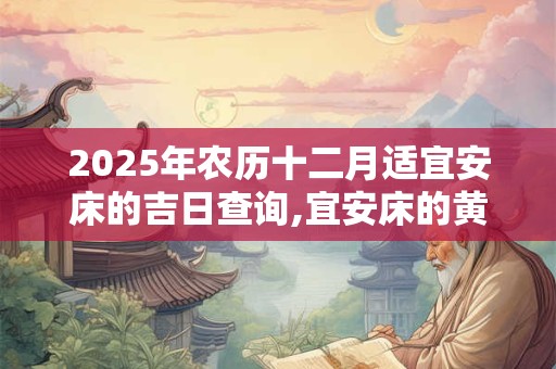 2025年农历十二月适宜安床的吉日查询,宜安床的黄道吉日